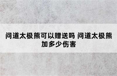 问道太极熊可以赠送吗 问道太极熊加多少伤害